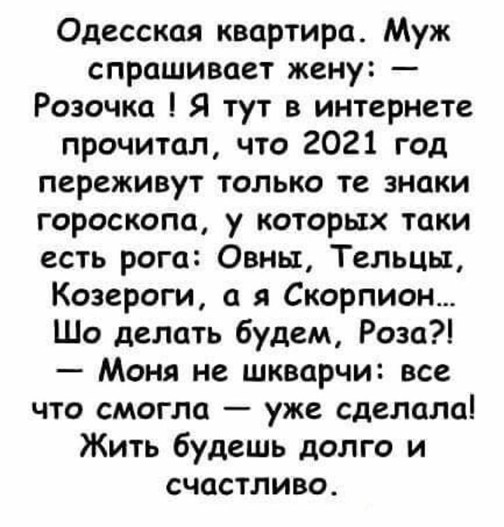 Одесская квартира Муж спрашивает жену Розочка Я тут в интернете прочитал что 2021 год переживут только те знаки гороскопа у которых таки есть рога Овны Тельцы Козероги а я Скорпион Шо делать будем Роза Моня не шкварчи все что смогла уже сделала Жить будешь долго и счастливо