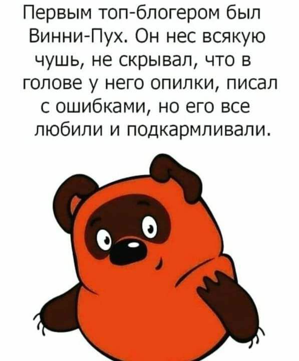 Первым топ блогером был Винни Пух Он нес всякую чушь не скрывал что в голове у него опилки писал с ошибками но его все любили и подкармливали
