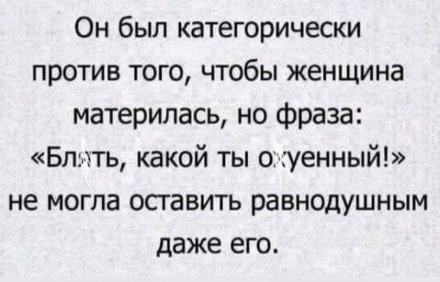 Он был категорически против того чтобы женщина материлась но фраза Бль тть какой ты огшенный не могла осгавить равнодушным даже его