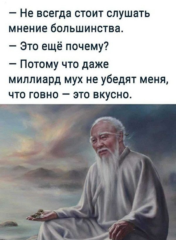 Не всегда СТОИТ СЛУШЗТЬ МНЕНИЕ бОЛЬШИНСТВЗ Это ещё почему Потому что даже миллиард мух не убедят меня что говно это вкусно к у