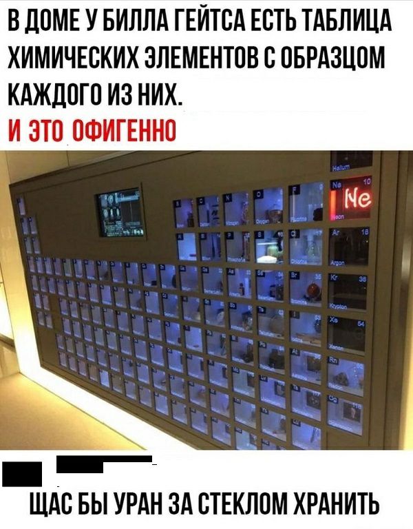В ЛПМЕ У БИЛЛА ГЕИТСА ЕСТЬ ТАБЛИЦА ХИМИЧЕСКИХ ЗЛЕМЕНТПВ С ПБРАЗЦПМ КАЖДОГО ИЗ НИХ И ЗП ПФИГЕННП 1 ЩАС БЫ УРАН ЗА СТЕКЛОМ ХРАНИТЬ
