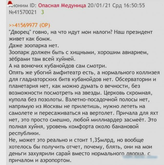 ноним В Опасная Медуница 200121 Срд 165055 41570021 3 41569Ч77 ОР Дворец говно на что идут мои налоги Наш президент живет как бомж Даже зоопарка нета Зоопарк должен быть с хищными хорошим авиарием зёбрами там всей хуйней А на вонючих кубанойдов сам смотри Опять же убогий амфитеатр есть а нормального коллизея для гладиаторских битв кубанойдов нет Обсерватории и планетария нет как можно думать вечно