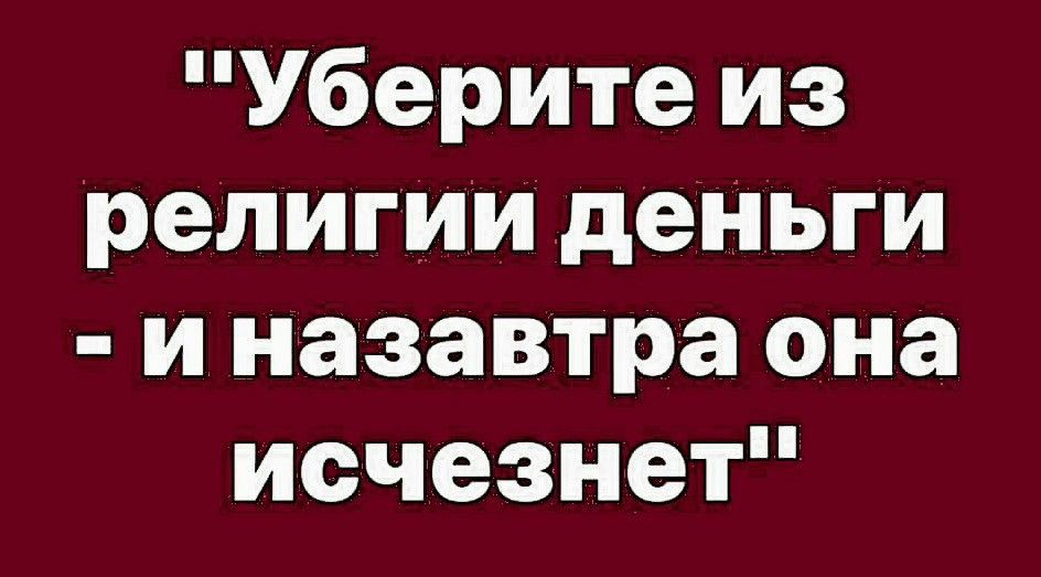 Уберите из религии деНьги и назавтра она исчезнет