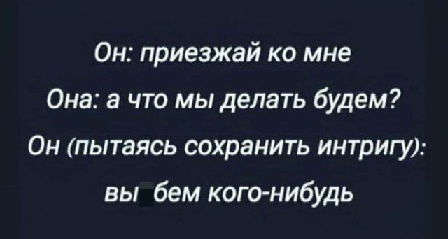 Он приезжай ко мне Она а что мы делать будем Он пытаясь сохранить интригу вы бем кого нибудь