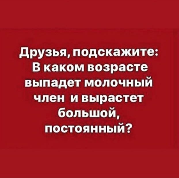 друзья подскажите В каком возрасте выпадет молочный член и вырастет большой постоянный