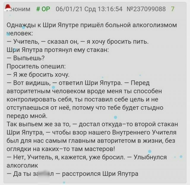 Аноним ОР 060121 Срд131б54 9237099088 7 Однажды к Шри Япутре пришёл больной алкоголизмом человек Учитель сказал он я хочу бросить пить Шри Япутра протянул ему стакан Выпьешь Проситель опешил я же бросить хочу Вот видишь ответил Шри Япутра Перед авторитетным человеком вроде меня ты способен контролировать себя ты поставил себе цель и не отступаешься от неё потому что тебе будет стыдно передо мной Т