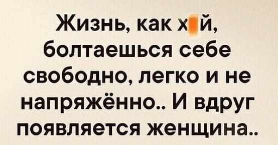 Жизнь как хй болтаешься себе свободно легко и не напряжённо И вдруг появляется женщина