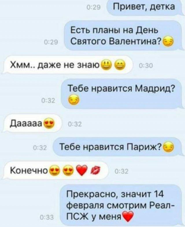 Привет детка Есть планы на день Святого Валентина Хмм даже не знаю Тебе нравится Мадрид Дааааа Тебе нравится Париж Конечно Прекрасно значит 14 февраля смотрим Реал ПСЖ у меня