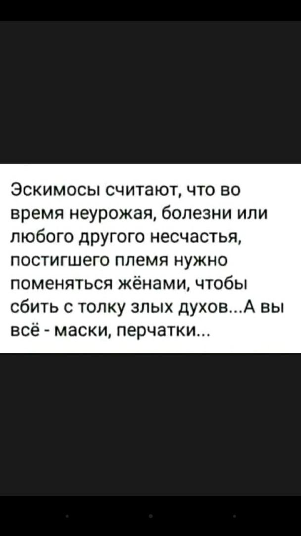 Эскимосы считают что во время неурожая болезни или любого другого несчастья постигшего племя нужно поменяться жёнами чтобы сбить с толку злых духовА вы всё маски перчатки