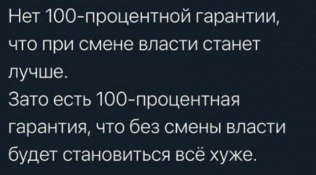 Нет 100 процентной гарантии что при смене власти станет лучше Зато есть 100процентная гарантия что без смены власти будет становиться всё хуже