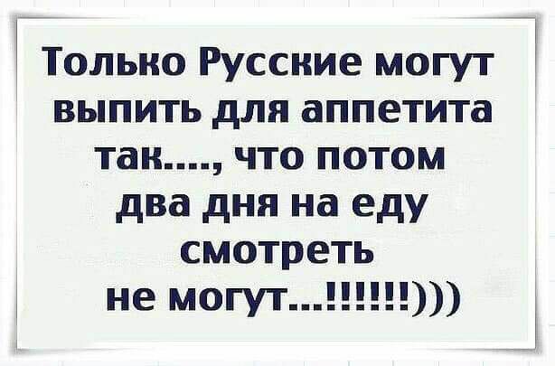 Только Русские могут выпить для аппетита так что потом два дня на еду смотреть не могут