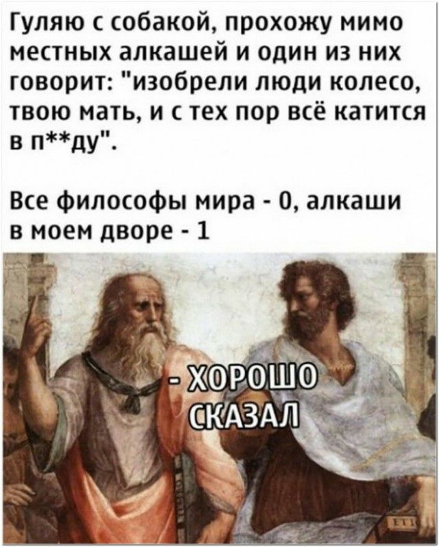Гуляю собакой прохожу мимо местных алкашей и один из них говорит изобрели люди колесо твою мать и с тех пор всё катится в пду Все Философы мира 0 алкаши в моем дворе 1