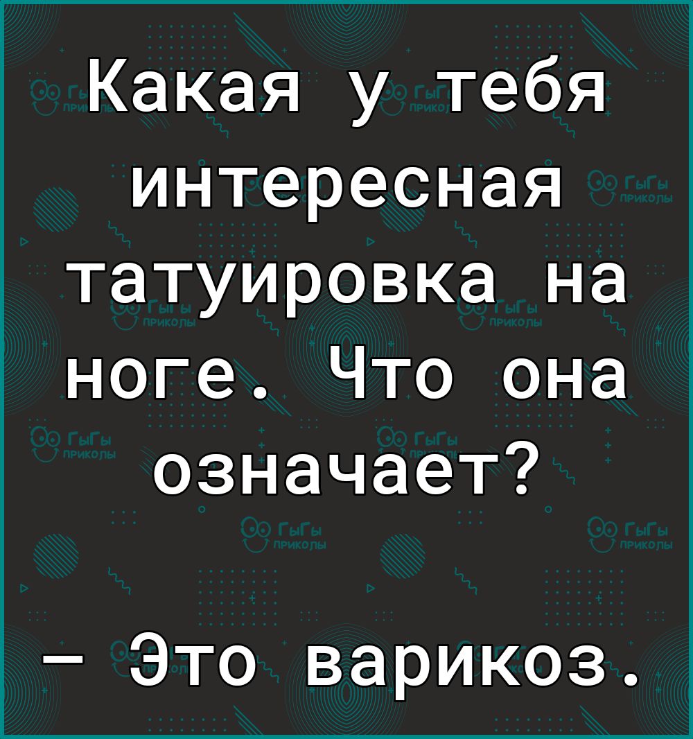 Какая у тебя интересная татуировка на ноге Что она означает Это варикоз
