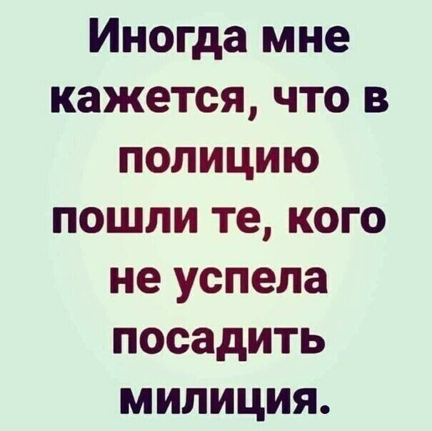 Иногда мне кажется что в полицию пошли те кого не успела посадить милиция
