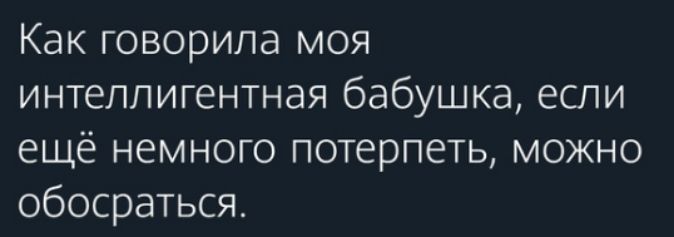 Как говорила моя интеллигентная бабушка если ещё немного потерпеть можно обосраться