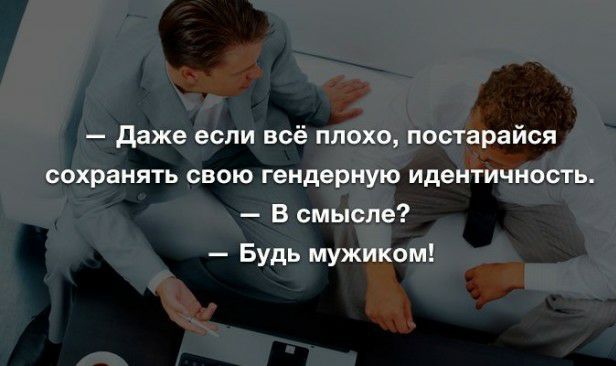 даже если всё плохо постарайся сохранять свою гендерную идентичность В смысле Будь мужиком