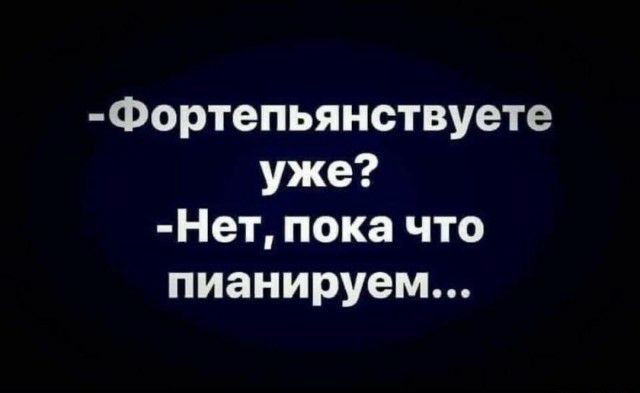 Фортепьянствуете уже Нет пока что пианируем