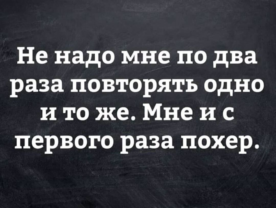 Не надо мне по два раза повторять одно и то же Мне и с первого раза похер