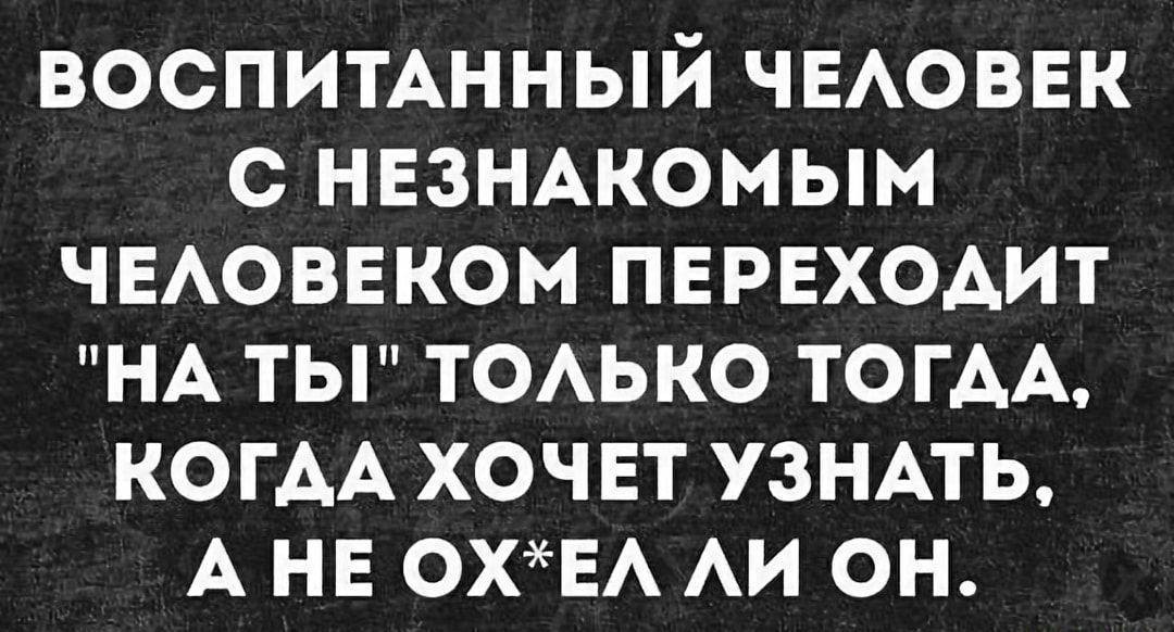 воспимнный ЧЕАОВЕК с НЕЗНАКОМЫМ чвАоввком ПЕРЕХОАИТ НА ты ТОАЬКО ТОГАА КОГАА хочвт УЗНАТЬ А нв ОХЕА АИ он