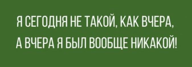 Я СЕГОДНЯ НЕ ТАКОЙ КАК ВЧЕРА А ВЧЕРА Я БЫЛ ВООБЩЕ НИКАКОЙ