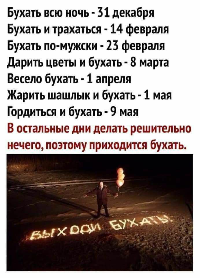Бухать всю ночь 31 декабря Бухать и трахаться 14 февраля Бухать по мужски 23 февраля Дарить цветы и бухать 8 марта Весело бухать 1 апреля Жарить шашлык и бухать 1 мая Гордиться и бухать 9 мая В остальные дни делать решительно нечего поэтому приходится бухать
