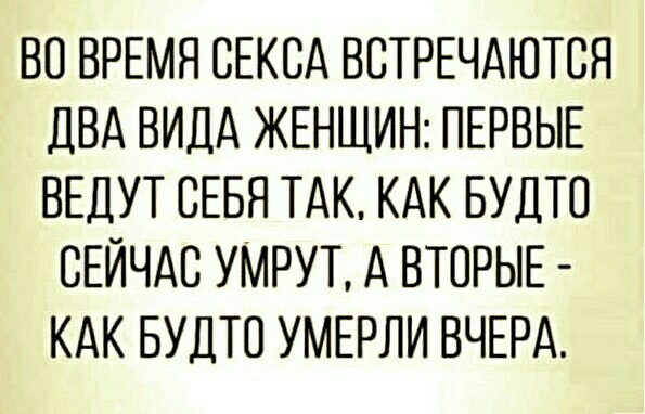 ВО ВРЕМЯ СЕКСА ВСТРЕЧАЮТСЯ ДВА ВИДА ЖЕНЩИН ПЕРВЫЕ ВЕДУТ СЕБЯ ТАК КАК БУДТС СЕЙЧАС УМРУТ А ВТОРЫЕ КАК БУДТО УМЕРЛИ ВЧЕРА