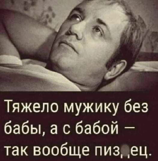 Тяжело мужику без бабы а с бабой так вообще пиз ец