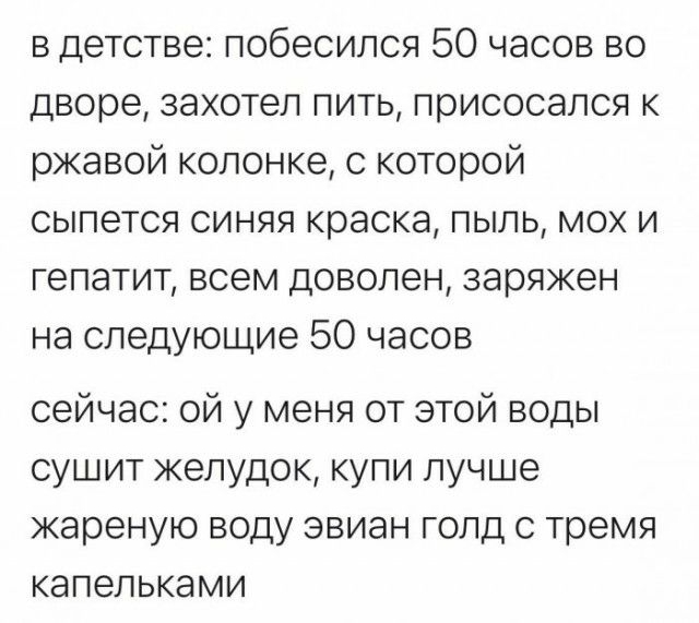 в детстве побесился 50 часов во дворе захотел пить присосался к ржавой колонке с которой сыпется синяя краска пыль мох и гепатит всем доволен заряжен на следующие 50 часов сейчас ой у меня от этой воды сушит желудок купи лучше жареную воду авиан голд с тремя капельками