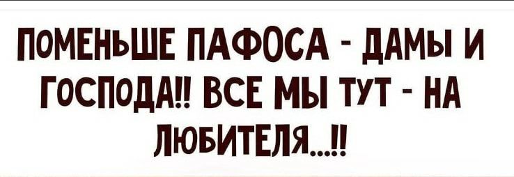 ПОМЕНЬШЕ ПАФОСА дАМы И ГОСПОДАП ВСЕ МЫ ТУТ НА ЛЮБИТЕЛЯ