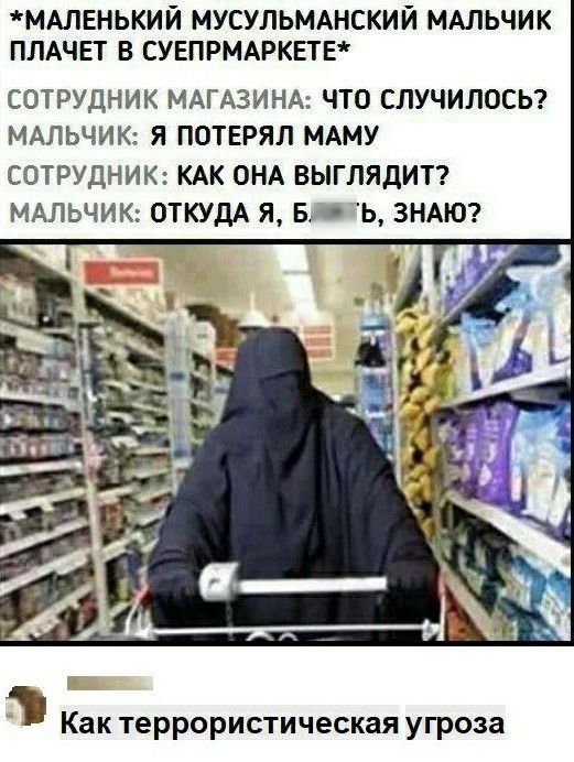МАЛЕНЬКИЙ МУСУЛЬМАНСКИЙ МАЛЬЧИК ПЛАЧЕТ В СУЕПРМАРКЕТЕ СОТРУДНИК МАГАЗИНА ЧТО СЛУЧИЛОСЬ МАЛЬЧИК Я ПОТЕРЯЛ МАМУ СОТРУДНИК КАК ОНА ВЫГЛЯДИТ МАЛЬЧИК ОТКУДА Я Б Ь ЗНАЮ Как террористическая угроза