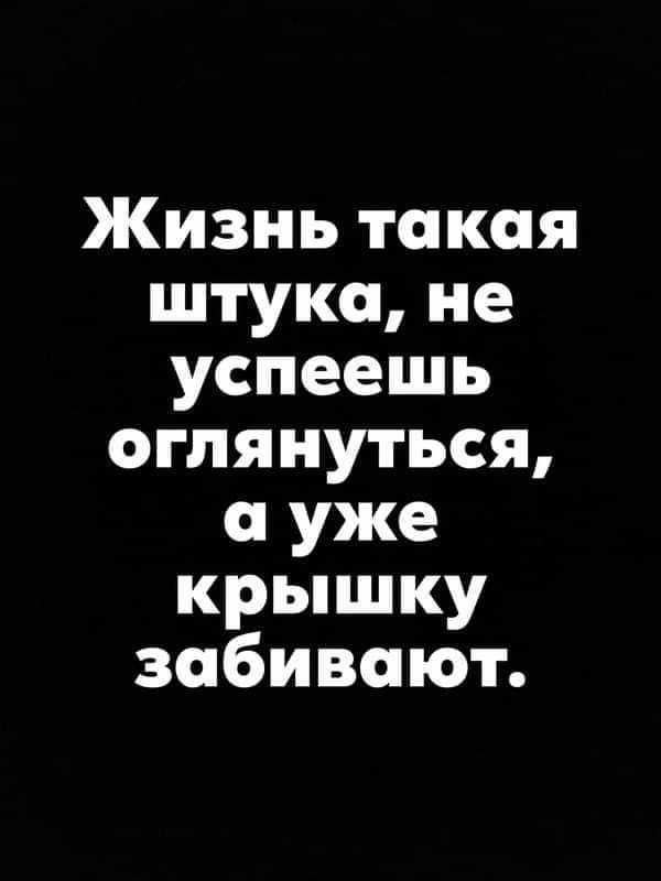 Жизнь такая штука не успеешь оглянуться а уже крышку забивают