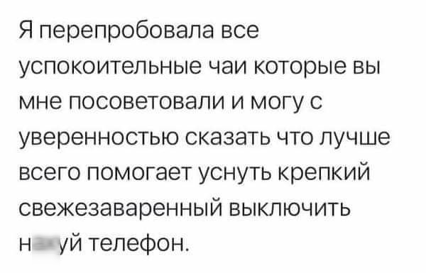 Я перепробовала все успокоительные чаи которые вы мне посоветовали и могу с уверенностью сказать что лучше всего помогает уснуть крепкий свежезаваренный выключить н уй телефон