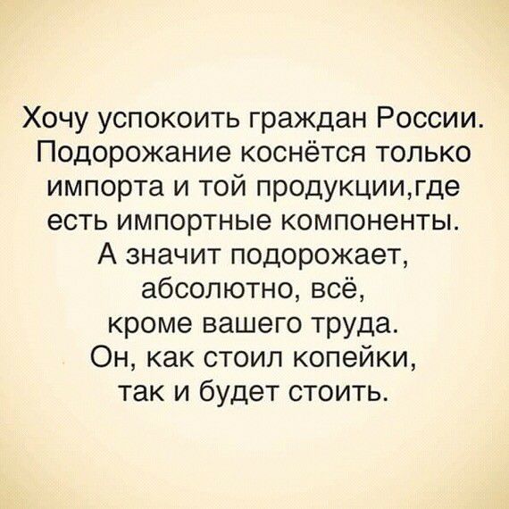 Хочу успокоить граждан России Подорожание коснётся только импорта и той продукциигде есть импортные компоненты А значит подорожает абсолютно всё кроме вашего труда Он как стоил копейки так и будет стоить