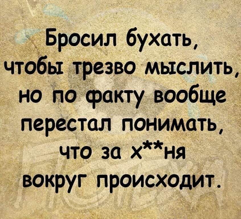 ______ Бросил бухать чтобы трезво мыслить Но по факту вообще перестал понимать что за х ня вокруг происХОДит