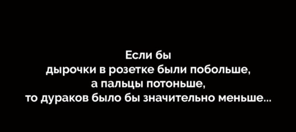 Если бы дырочки в розетке были побольше а пальцы потоньше то дураков было бы значительно меньше