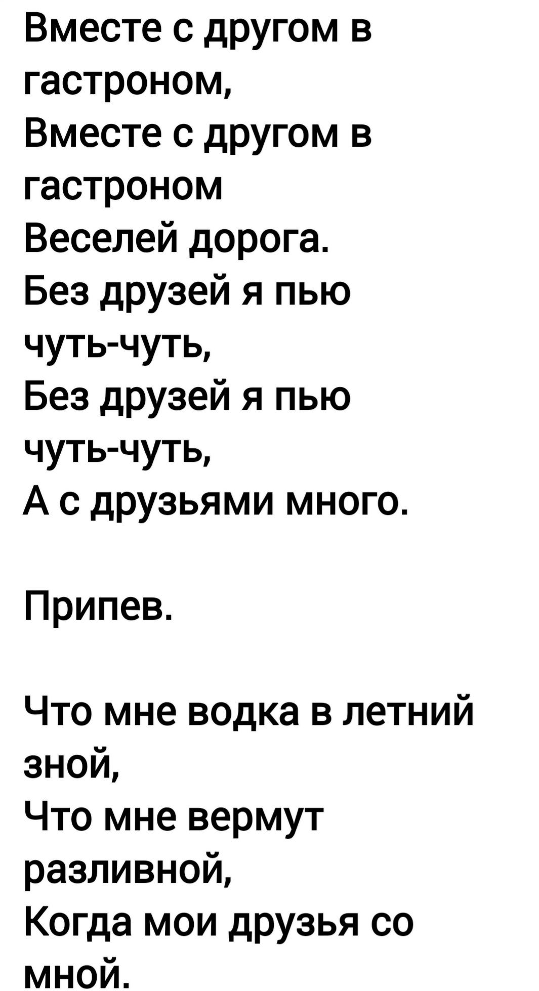 Вместе с другом в гастроном Вместе с другом в гастроном Веселей дорога Без друзей я пью чуть чуть Без друзей я пью чуть чуть А с друзьями много Припев Что мне водка в летний зной Что мне вермут разливной Когда мои друзья со мной