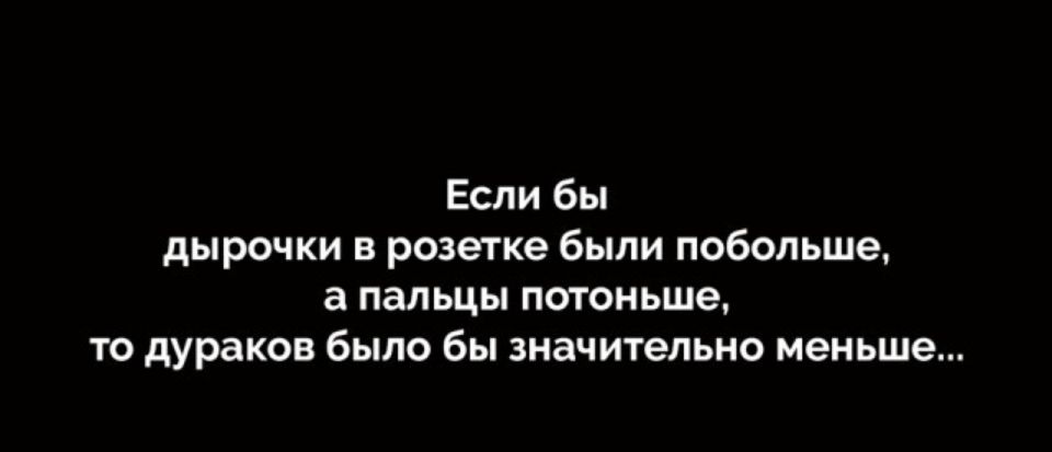 Если бы дырочки в розетке были побольше а пальцы потоньше то дураков было бы значительно меньше