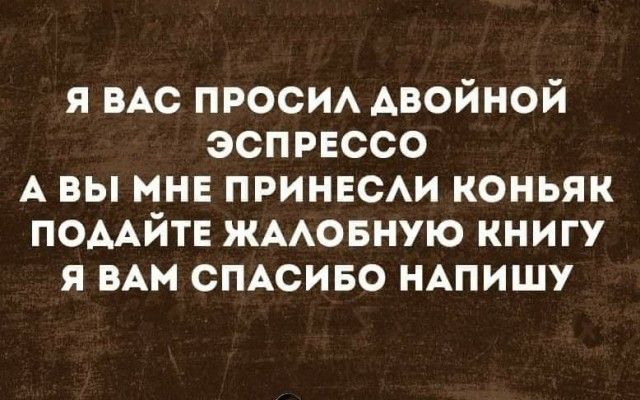 я ВАС проем двойной эспрвссо А вы мнв ПРИНЕСАИ коньяк помйтв жмовную книгу я ВАМ смсиво НАпишу