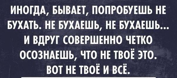 ИНОГДА БЫВАЕТ ПОПРОБУЕШЬ НЕ БУХАТЬ НЕ БУХАЕШЬ НЕ БУХАЕШЬ И ВДРУГ СОВЕРШЕННО ЧЕТКО ОСОЗНАЕШЬ ЧТО НЕ ТВОЕ ЭТО ВОТ НЕ ТВОЕ И ВСЕ