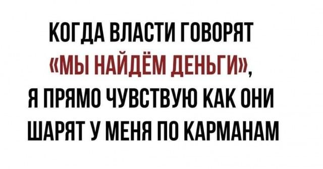 КОГДА ВЛАСТИ ГОВОРЯТ мы НАЙДЁМ ДЕНЬГИ Я ПРЯМО ЧУВСТВУЮ КАК ОНИ ШАРНТ У МЕНЯ ПО КАРМАНАМ