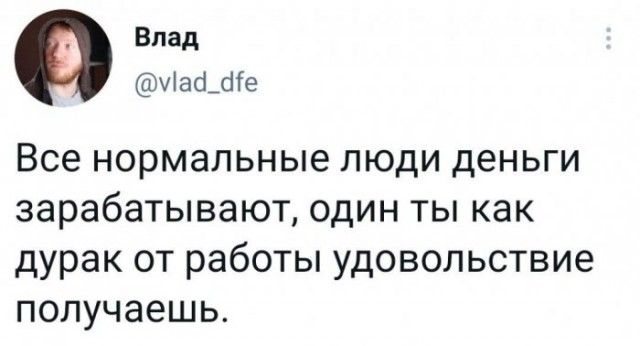 Влад Иафсііе Все нормальные люди деньги зарабатывают один ты как дурак от работы удовольствие получаешь