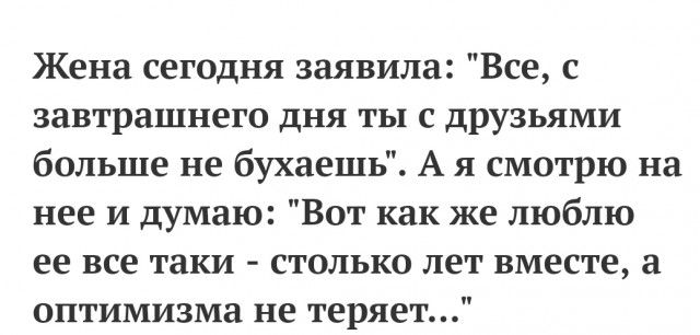 Жена сегодня заявила Все с завтрашнего дня ты с друзьями больше не бухаешь А я смотрю на нее и думаю Вот как же люблю ее все таки столько лет вместе а оптимизма не теряет