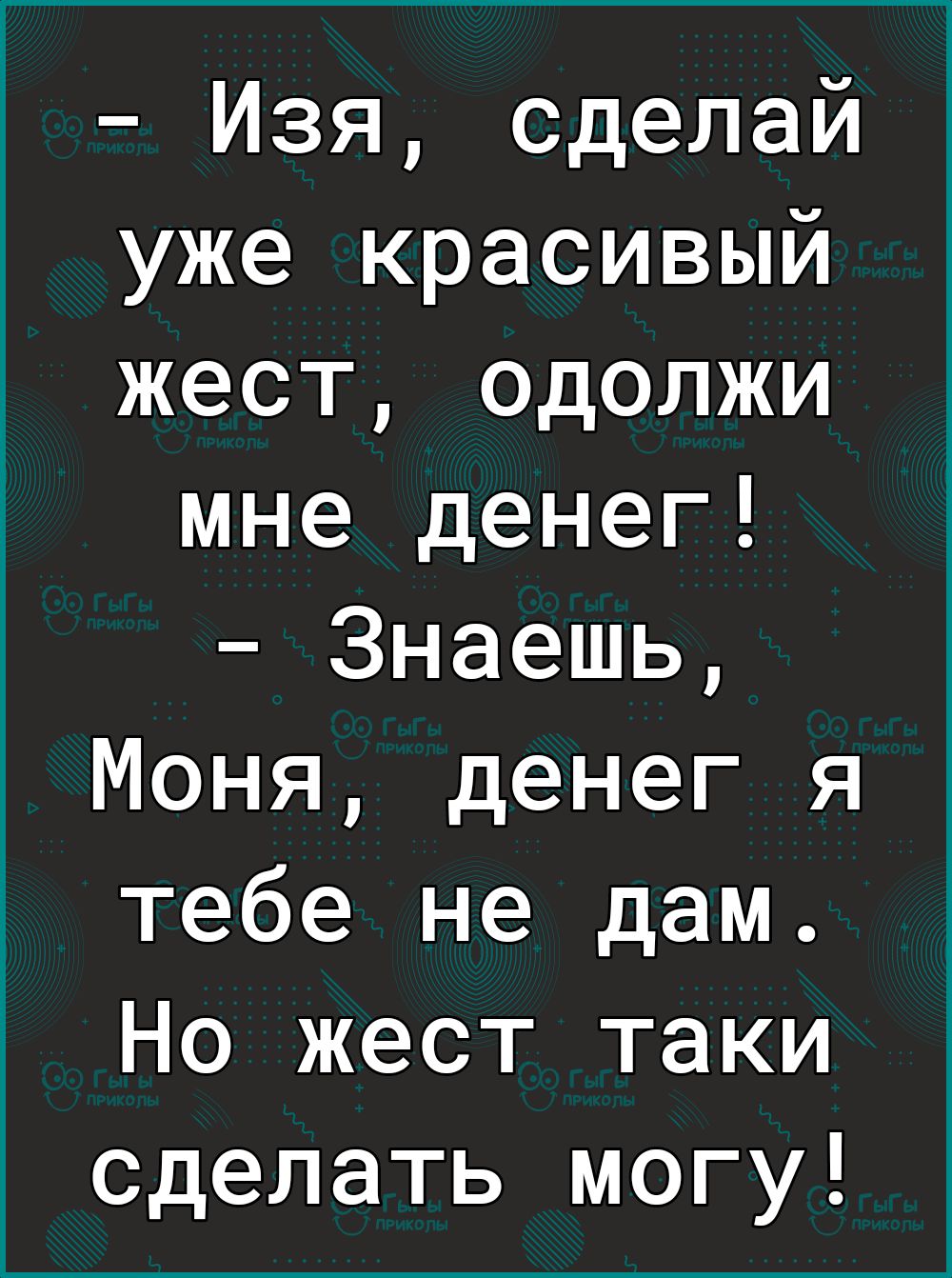 Изя сделай уже красивый жест одолжи мне денег Знаешь Моня денег я тебе не дам Но жест таки сделать могу