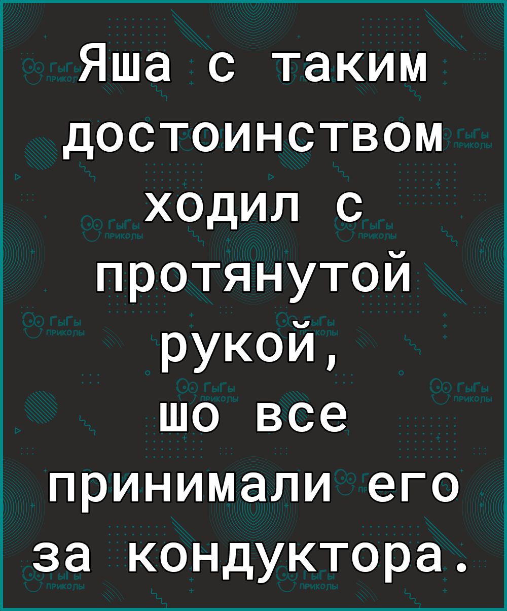 Яша с таким достоинством ходил с протянутой рукой шо все принимали его за кондуктора