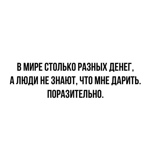 В МИРЕ ОТОЛЬКО РАЗНЫХ ЛЕНЕГ А ЛЮДИ НЕ ЗНАЮТ ЧТО МНЕ ДАРИТЬ ПОРАЗИТЕПЬНО