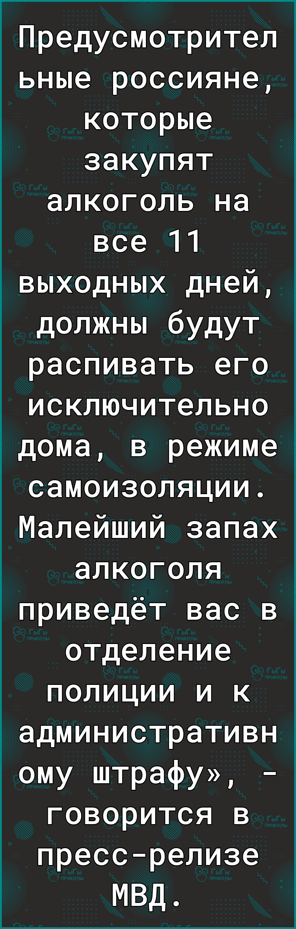 1Предусмотрител ьные россияне которые закупят алкоголь на все 11 выходных дней должны будут распивать его исключительно дома в режиме самоизоляции Малейший запах алкоголя 1приведёт вас в отделение полиции и к административн ому штрафу говорится в прессрелизе МВД