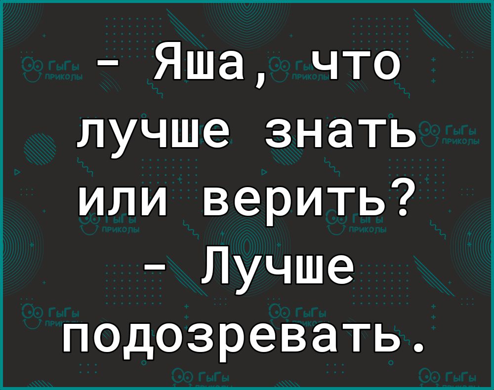 Яша что лучше знать или верить Лучше подозревать