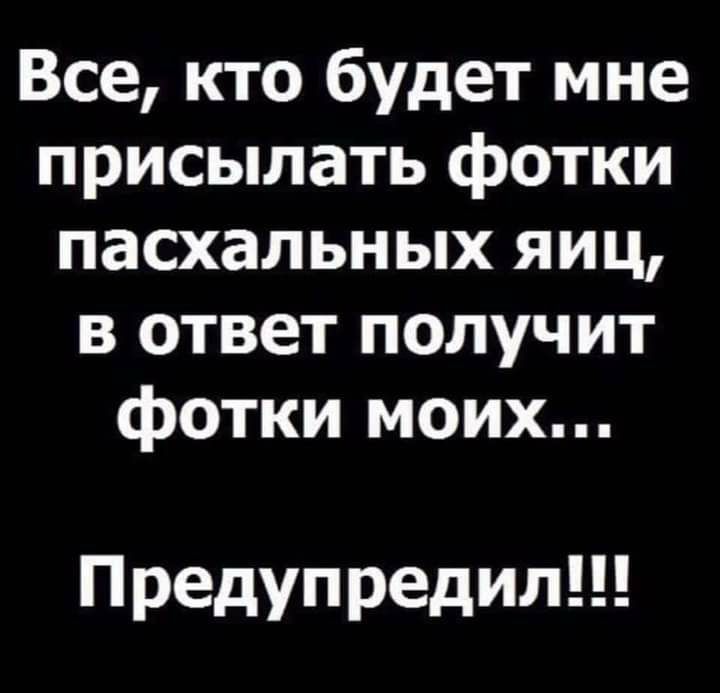 Все кто будет мне присылать фотки пасхальных яиц в ответ получит фотки моих Предупредил