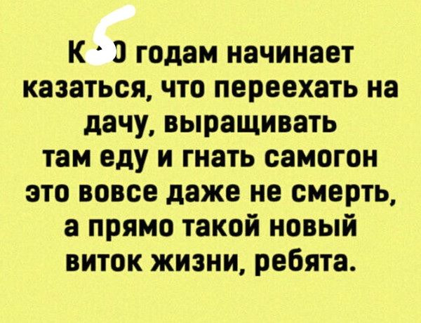 К 21 годам начинает казаться что переехать на дачу выращивать там еду и гнать самогон это вовсе даже не смерть а прямо такой новый виток жизни ребята