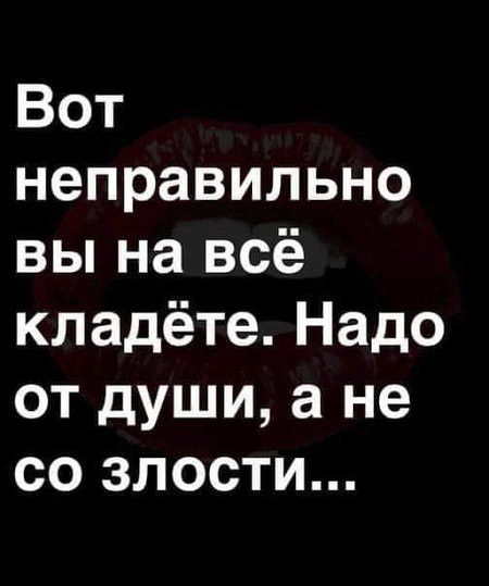 Вот неправильно вы на всё кладёте Надо от души а не со злости